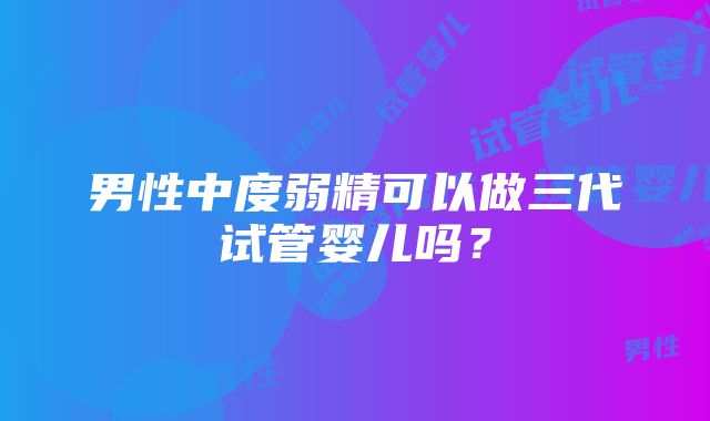 男性中度弱精可以做三代试管婴儿吗？