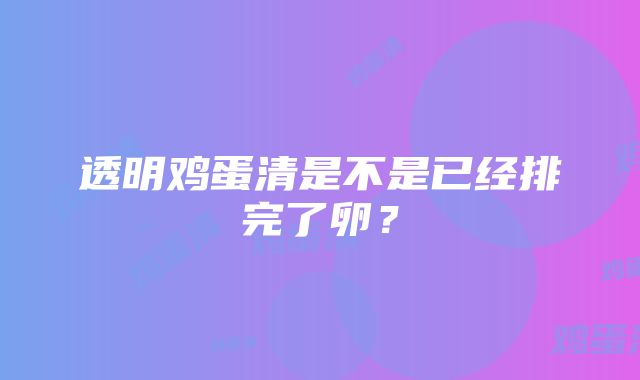 透明鸡蛋清是不是已经排完了卵？