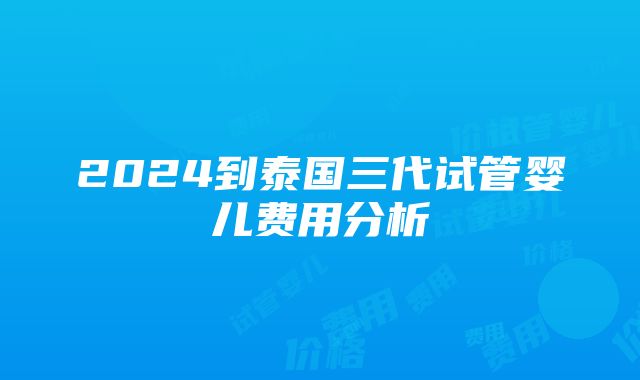 2024到泰国三代试管婴儿费用分析