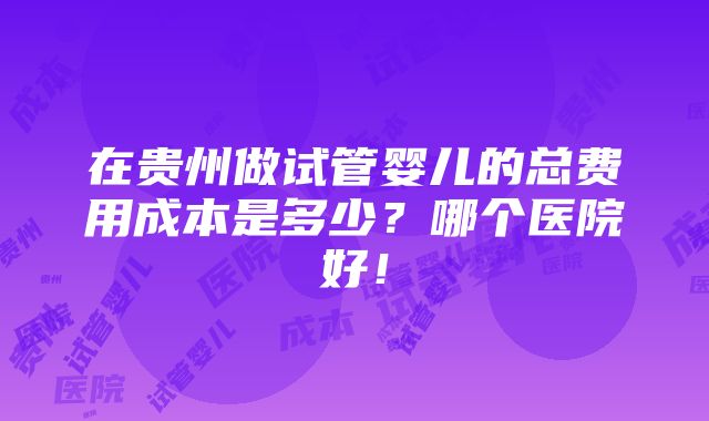 在贵州做试管婴儿的总费用成本是多少？哪个医院好！