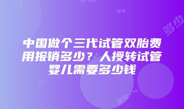 中国做个三代试管双胎费用报销多少？人授转试管婴儿需要多少钱