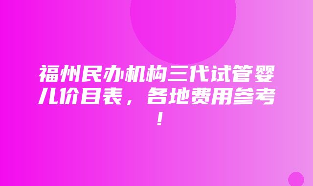 福州民办机构三代试管婴儿价目表，各地费用参考！