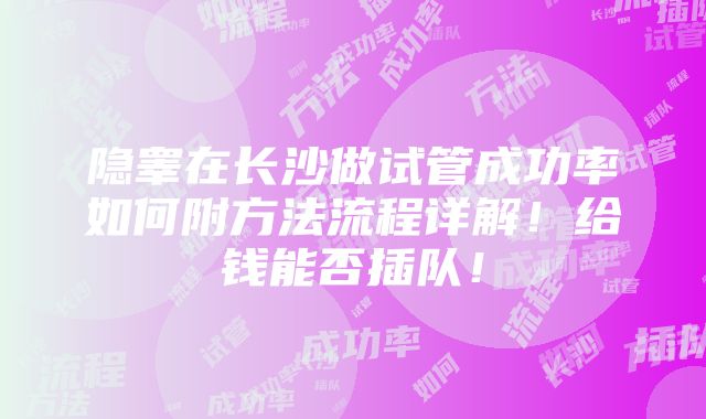 隐睾在长沙做试管成功率如何附方法流程详解！给钱能否插队！