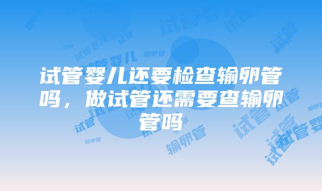 试管婴儿还要检查输卵管吗，做试管还需要查输卵管吗