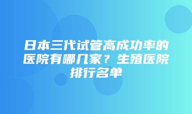 日本三代试管高成功率的医院有哪几家？生殖医院排行名单