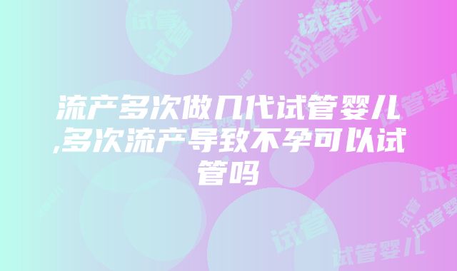 流产多次做几代试管婴儿,多次流产导致不孕可以试管吗