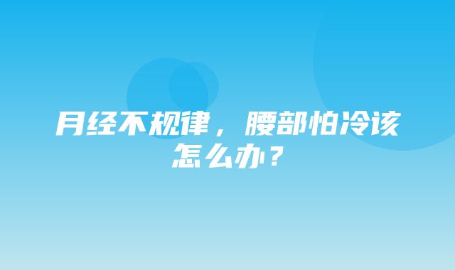 月经不规律，腰部怕冷该怎么办？