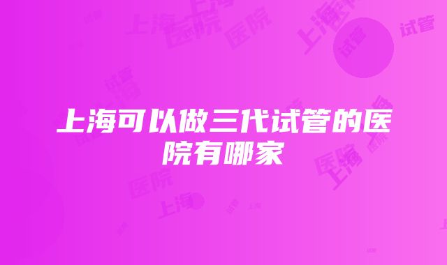 上海可以做三代试管的医院有哪家