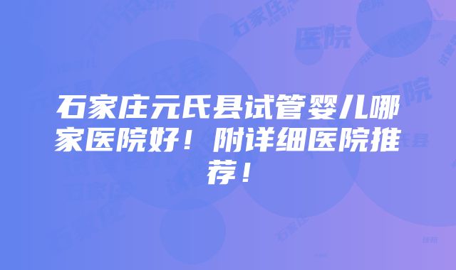 石家庄元氏县试管婴儿哪家医院好！附详细医院推荐！