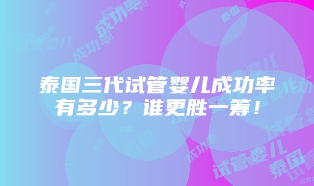 泰国三代试管婴儿成功率有多少？谁更胜一筹！