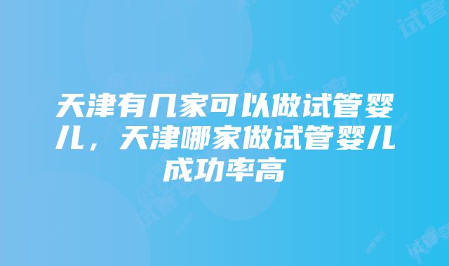 天津有几家可以做试管婴儿，天津哪家做试管婴儿成功率高