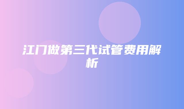 江门做第三代试管费用解析