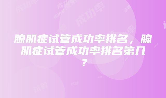 腺肌症试管成功率排名，腺肌症试管成功率排名第几？