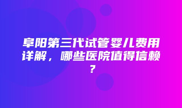 阜阳第三代试管婴儿费用详解，哪些医院值得信赖？