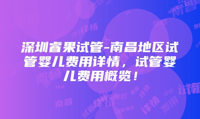 深圳睿果试管-南昌地区试管婴儿费用详情，试管婴儿费用概览！