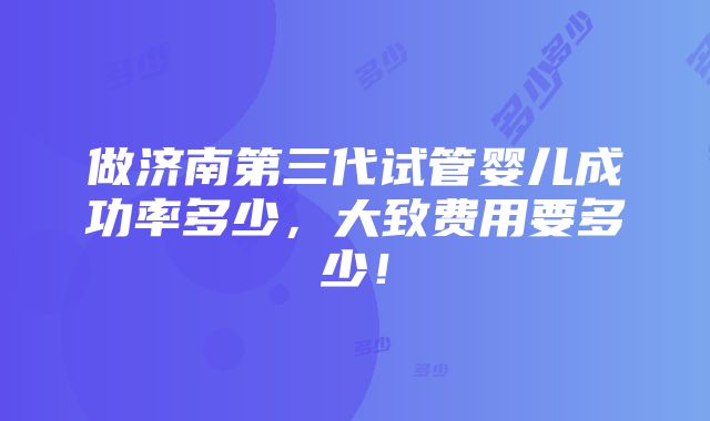 做济南第三代试管婴儿成功率多少，大致费用要多少！