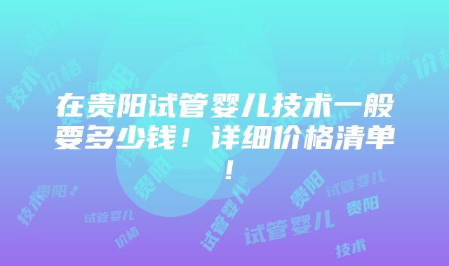 在贵阳试管婴儿技术一般要多少钱！详细价格清单！