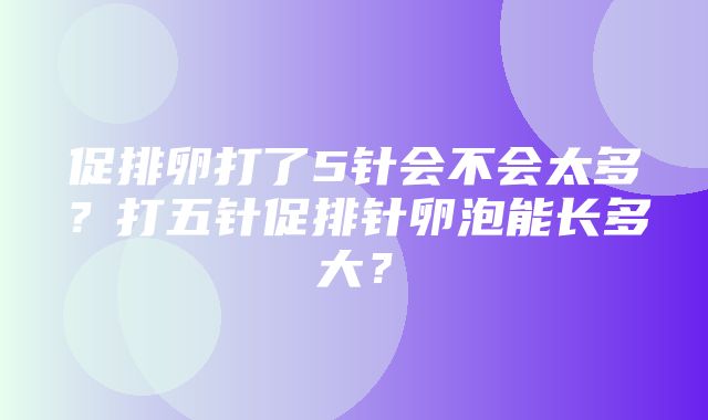 促排卵打了5针会不会太多？打五针促排针卵泡能长多大？