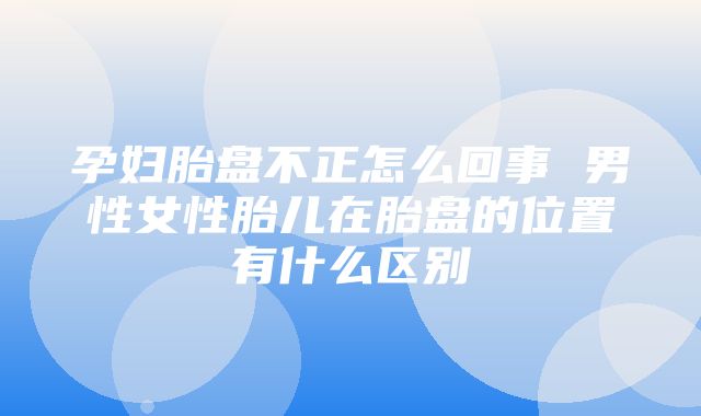 孕妇胎盘不正怎么回事 男性女性胎儿在胎盘的位置有什么区别