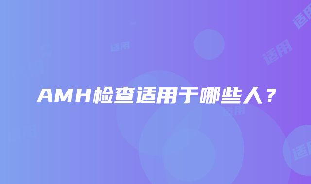 AMH检查适用于哪些人？