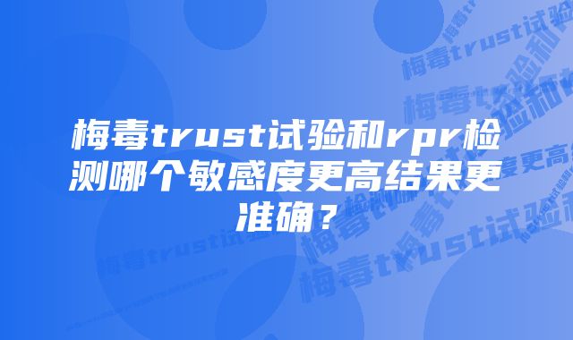 梅毒trust试验和rpr检测哪个敏感度更高结果更准确？