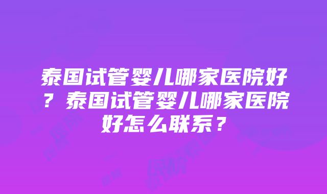 泰国试管婴儿哪家医院好？泰国试管婴儿哪家医院好怎么联系？