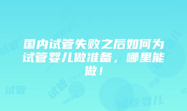 国内试管失败之后如何为试管婴儿做准备，哪里能做！