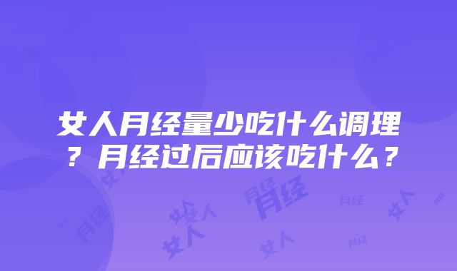 女人月经量少吃什么调理？月经过后应该吃什么？