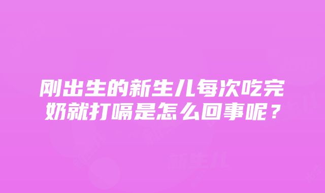 刚出生的新生儿每次吃完奶就打嗝是怎么回事呢？