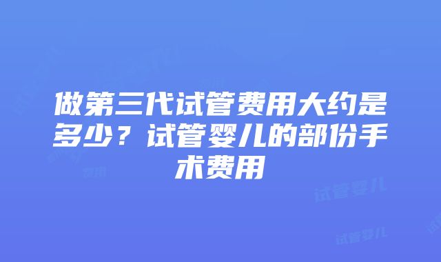 做第三代试管费用大约是多少？试管婴儿的部份手术费用