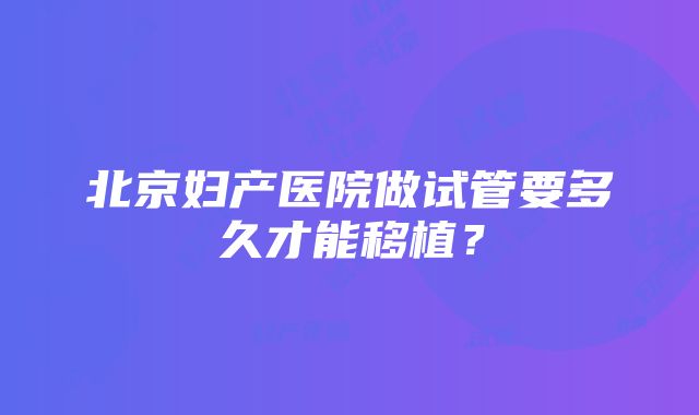 北京妇产医院做试管要多久才能移植？