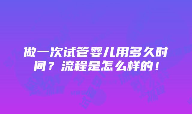 做一次试管婴儿用多久时间？流程是怎么样的！