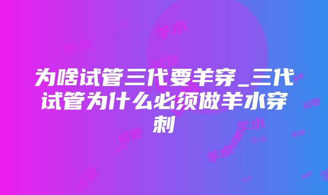 为啥试管三代要羊穿_三代试管为什么必须做羊水穿刺