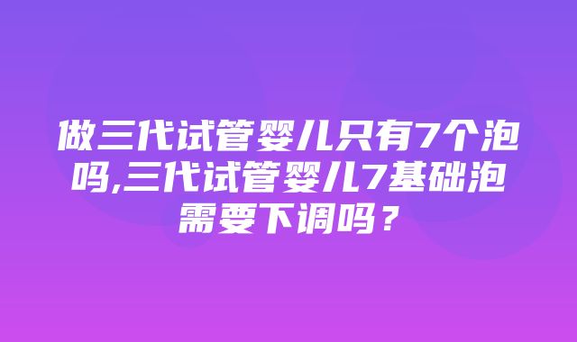 做三代试管婴儿只有7个泡吗,三代试管婴儿7基础泡需要下调吗？