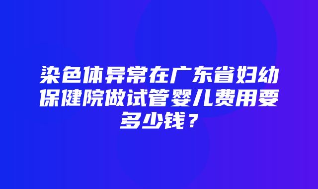 染色体异常在广东省妇幼保健院做试管婴儿费用要多少钱？