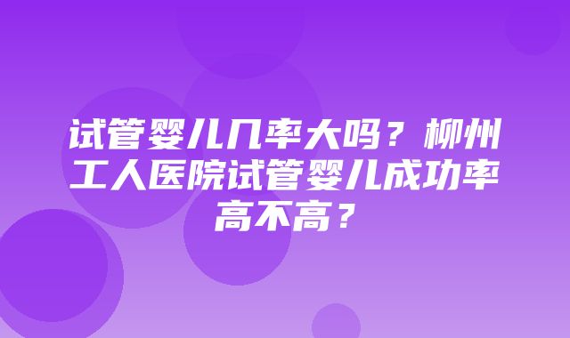 试管婴儿几率大吗？柳州工人医院试管婴儿成功率高不高？