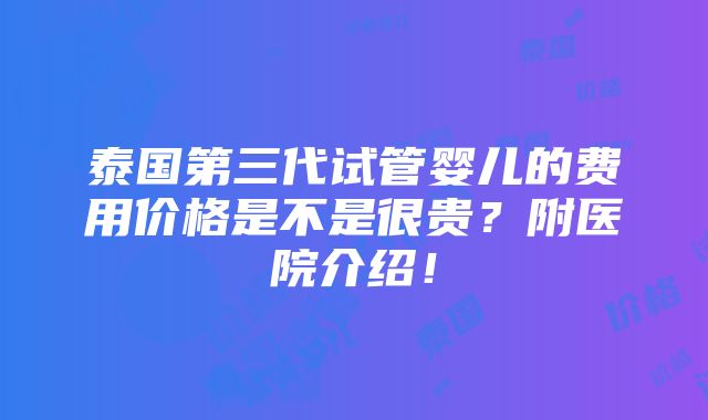 泰国第三代试管婴儿的费用价格是不是很贵？附医院介绍！