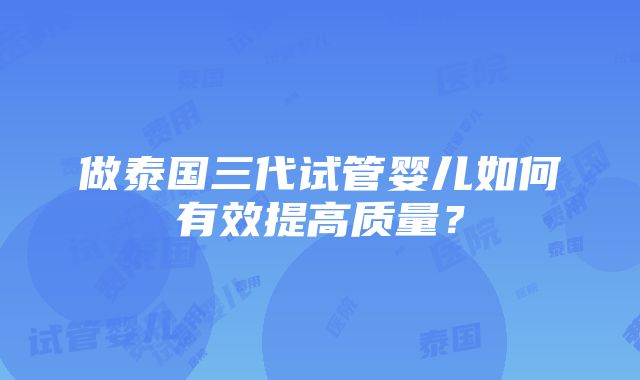 做泰国三代试管婴儿如何有效提高质量？