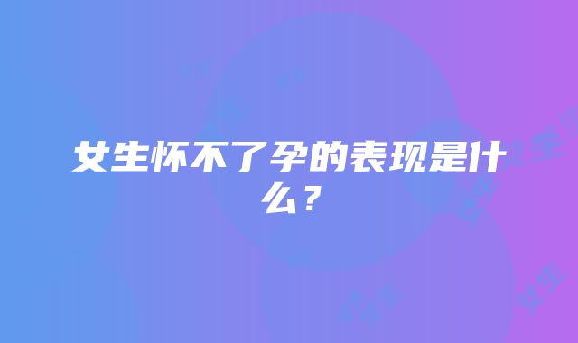 女生怀不了孕的表现是什么？