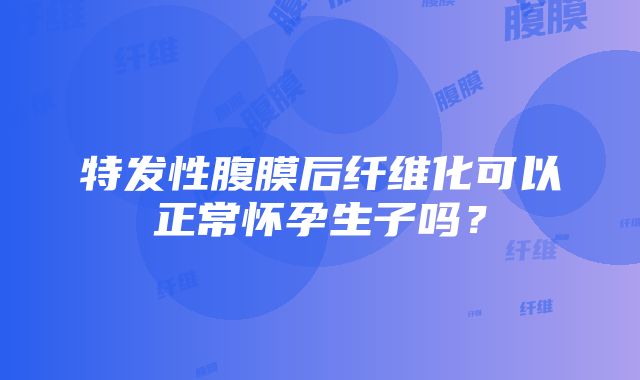 特发性腹膜后纤维化可以正常怀孕生子吗？