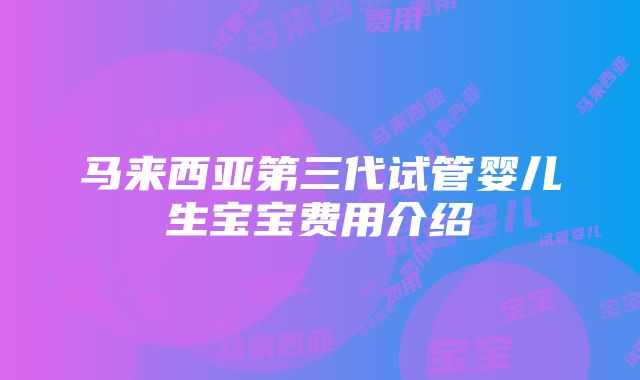 马来西亚第三代试管婴儿生宝宝费用介绍