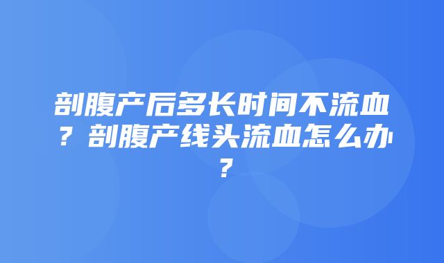 剖腹产后多长时间不流血？剖腹产线头流血怎么办？