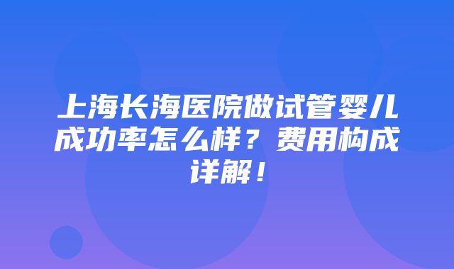 上海长海医院做试管婴儿成功率怎么样？费用构成详解！