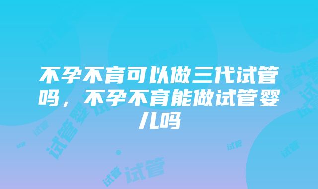 不孕不育可以做三代试管吗，不孕不育能做试管婴儿吗