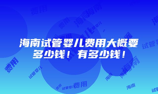 海南试管婴儿费用大概要多少钱！有多少钱！