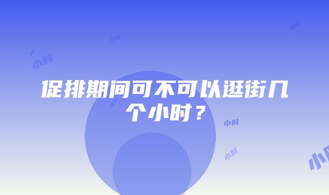 促排期间可不可以逛街几个小时？