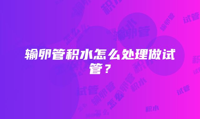 输卵管积水怎么处理做试管？