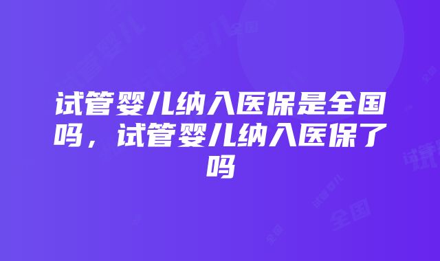 试管婴儿纳入医保是全国吗，试管婴儿纳入医保了吗