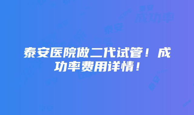 泰安医院做二代试管！成功率费用详情！