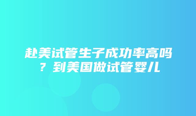 赴美试管生子成功率高吗？到美国做试管婴儿